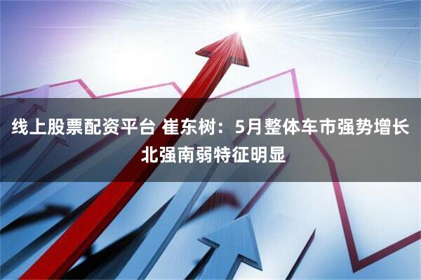 线上股票配资平台 崔东树：5月整体车市强势增长 北强南弱特征明显