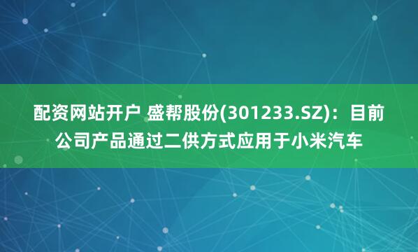 配资网站开户 盛帮股份(301233.SZ)：目前公司产品通过二供方式应用于小米汽车