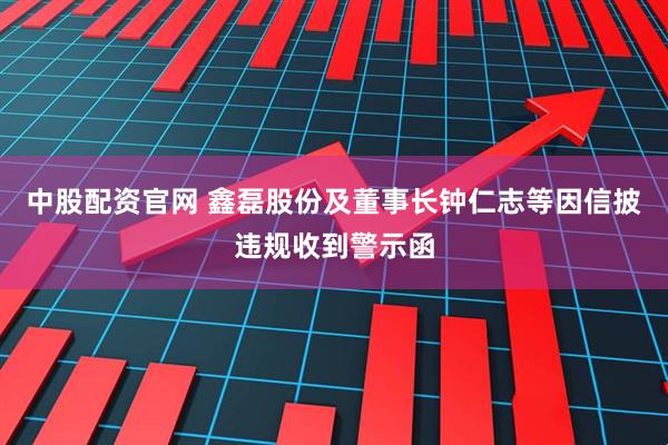 中股配资官网 鑫磊股份及董事长钟仁志等因信披违规收到警示函