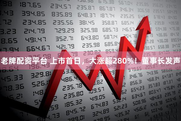 老牌配资平台 上市首日，大涨超280%！董事长发声