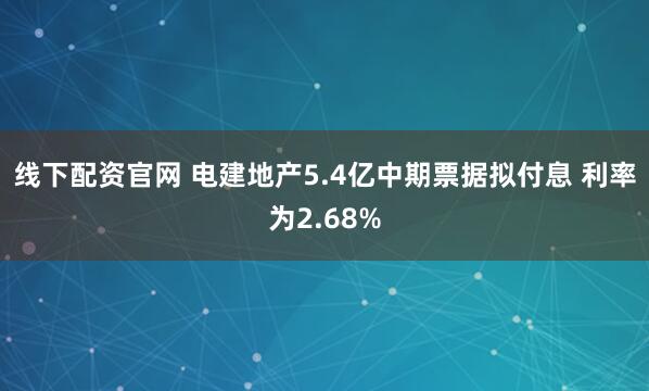 线下配资官网 电建地产5.4亿中期票据拟付息 利率为2.68%