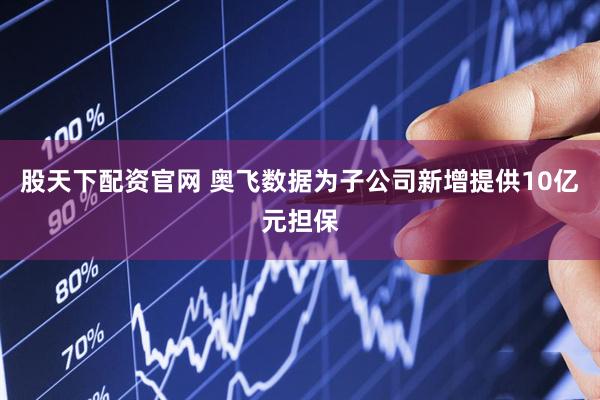 股天下配资官网 奥飞数据为子公司新增提供10亿元担保