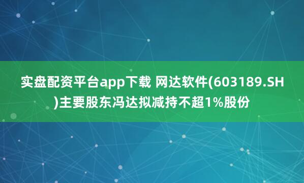 实盘配资平台app下载 网达软件(603189.SH)主要股东冯达拟减持不超1%股份