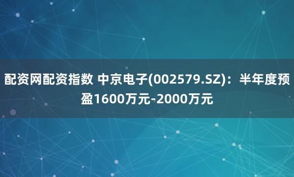 配资网配资指数 中京电子(002579.SZ)：半年度预盈1600万元-2000万元