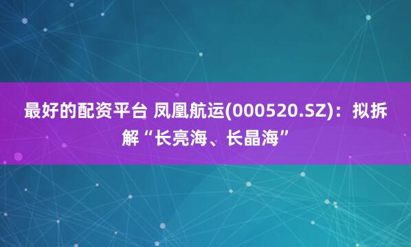 最好的配资平台 凤凰航运(000520.SZ)：拟拆解“长亮海、长晶海”
