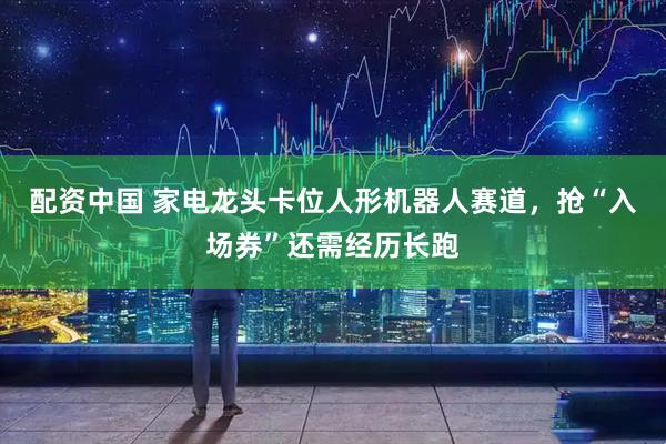 配资中国 家电龙头卡位人形机器人赛道，抢“入场券”还需经历长跑