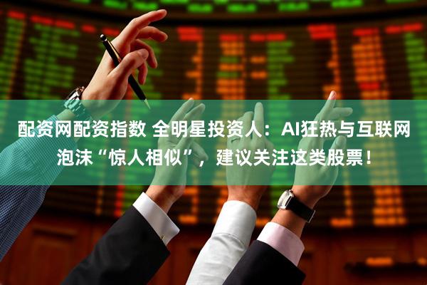 配资网配资指数 全明星投资人：AI狂热与互联网泡沫“惊人相似”，建议关注这类股票！