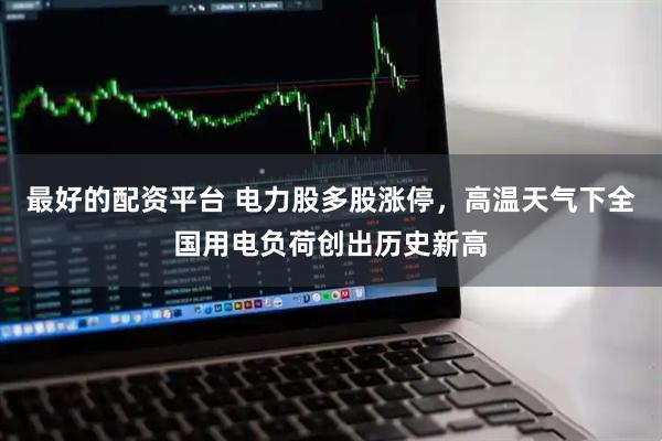 最好的配资平台 电力股多股涨停，高温天气下全国用电负荷创出历史新高