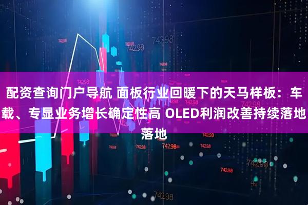 配资查询门户导航 面板行业回暖下的天马样板：车载、专显业务增长确定性高 OLED利润改善持续落地