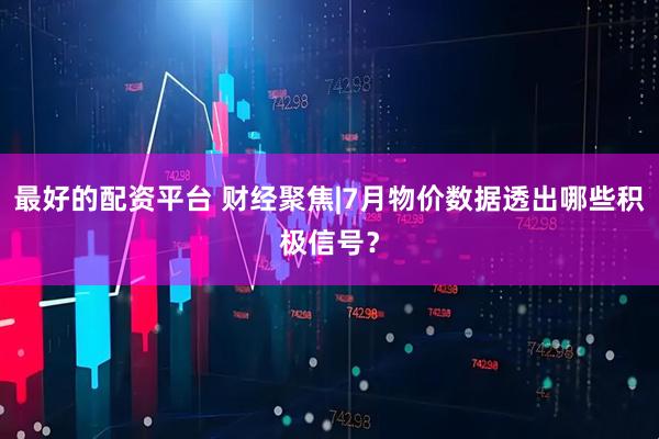 最好的配资平台 财经聚焦|7月物价数据透出哪些积极信号？