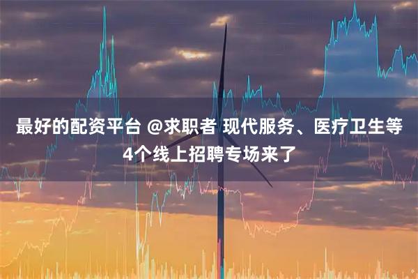最好的配资平台 @求职者 现代服务、医疗卫生等4个线上招聘专场来了