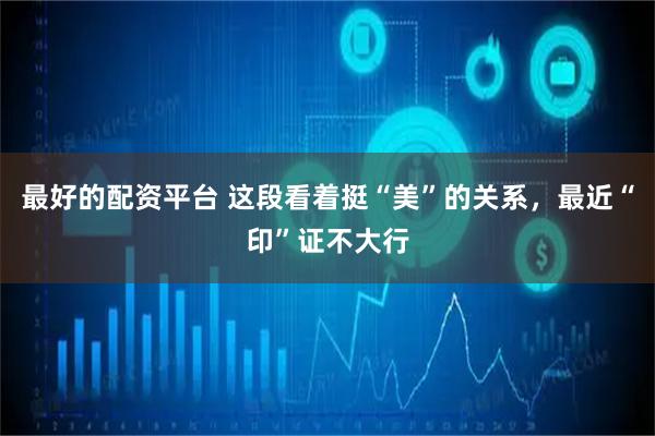 最好的配资平台 这段看着挺“美”的关系，最近“印”证不大行