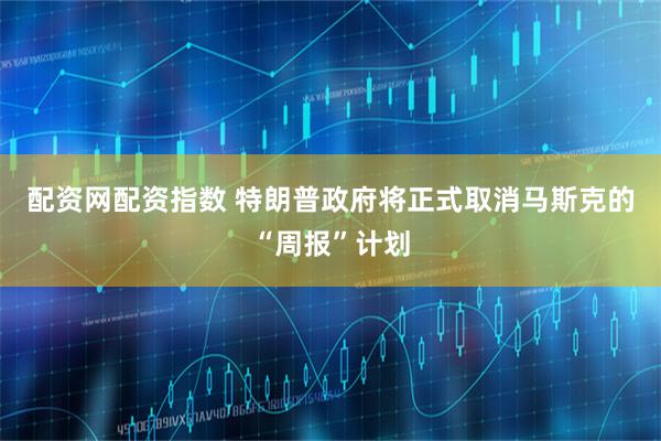 配资网配资指数 特朗普政府将正式取消马斯克的“周报”计划