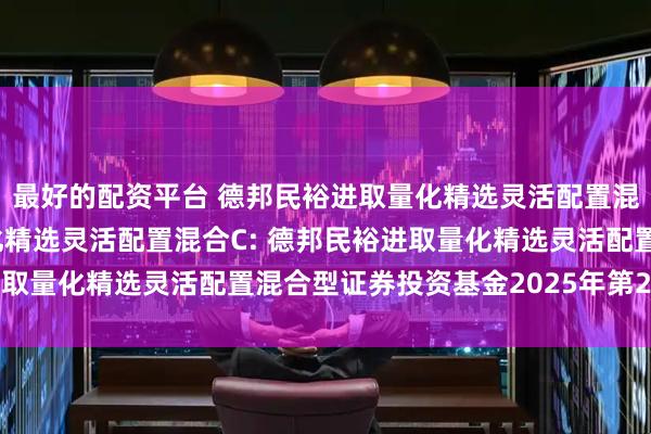最好的配资平台 德邦民裕进取量化精选灵活配置混合A,德邦民裕进取量化精选灵活配置混合C: 德邦民裕进取量化精选灵活配置混合型证券投资基金2025年第2季度报告