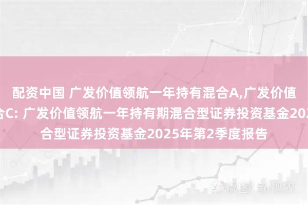 配资中国 广发价值领航一年持有混合A,广发价值领航一年持有混合C: 广发价值领航一年持有期混合型证券投资基金2025年第2季度报告