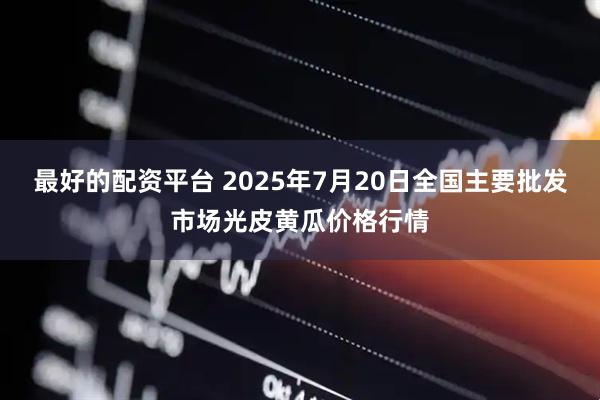 最好的配资平台 2025年7月20日全国主要批发市场光皮黄瓜价格行情