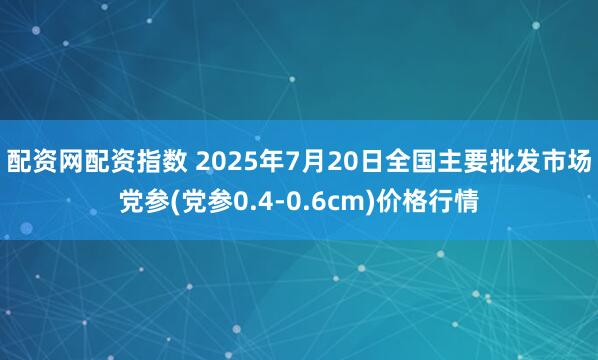 配资网配资指数 2025年7月20日全国主要批发市场党参(党参0.4-0.6cm)价格行情