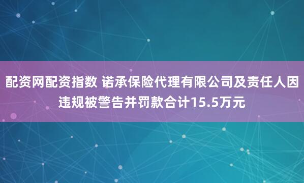 配资网配资指数 诺承保险代理有限公司及责任人因违规被警告并罚款合计15.5万元