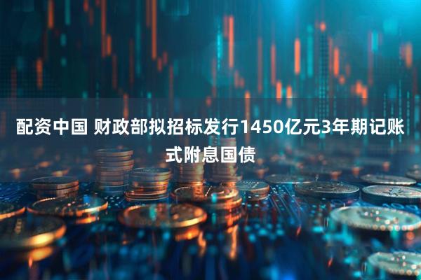 配资中国 财政部拟招标发行1450亿元3年期记账式附息国债
