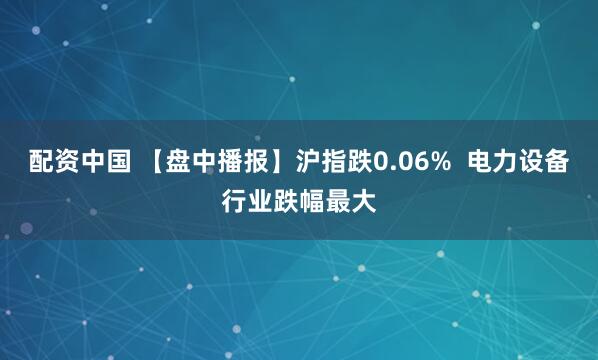 配资中国 【盘中播报】沪指跌0.06%  电力设备行业跌幅最大