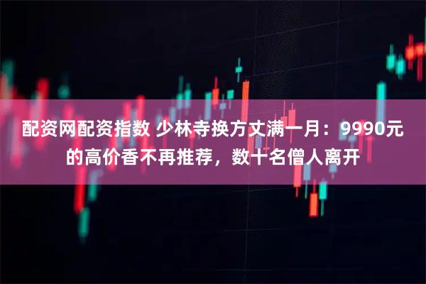 配资网配资指数 少林寺换方丈满一月：9990元的高价香不再推荐，数十名僧人离开