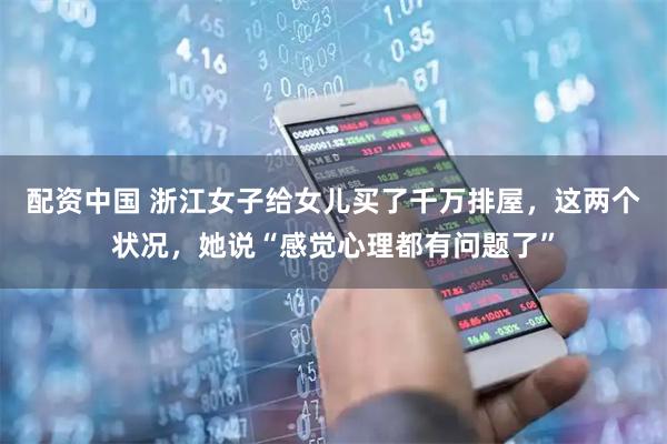 配资中国 浙江女子给女儿买了千万排屋，这两个状况，她说“感觉心理都有问题了”