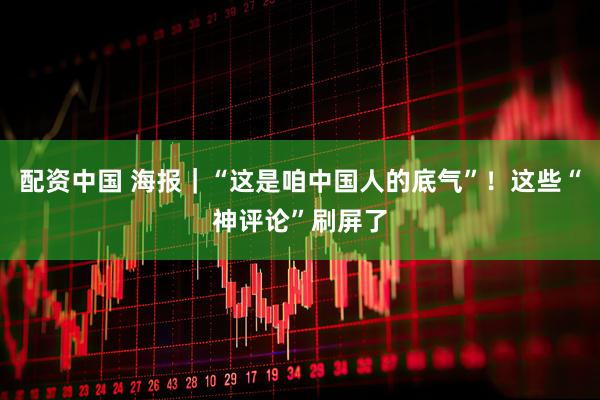 配资中国 海报｜“这是咱中国人的底气”！这些“神评论”刷屏了