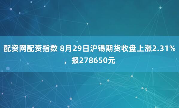 配资网配资指数 8月29日沪锡期货收盘上涨2.31%，报278650元