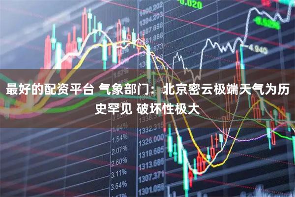 最好的配资平台 气象部门：北京密云极端天气为历史罕见 破坏性极大