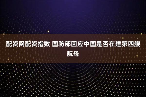 配资网配资指数 国防部回应中国是否在建第四艘航母
