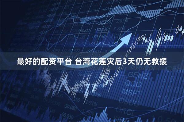 最好的配资平台 台湾花莲灾后3天仍无救援