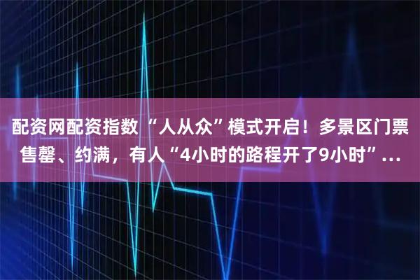 配资网配资指数 “人从众”模式开启！多景区门票售罄、约满，有人“4小时的路程开了9小时”…