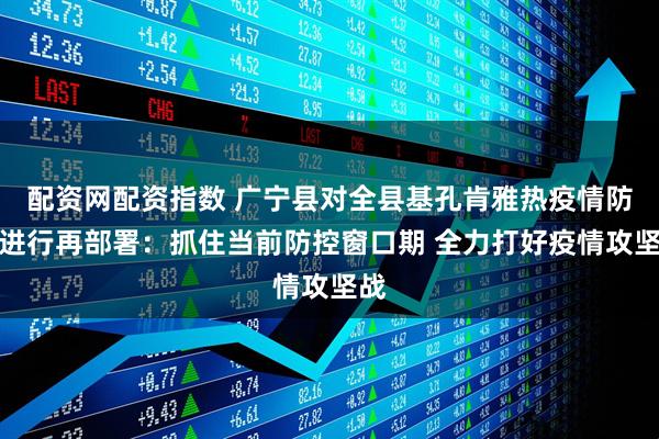 配资网配资指数 广宁县对全县基孔肯雅热疫情防控进行再部署：抓住当前防控窗口期 全力打好疫情攻坚战