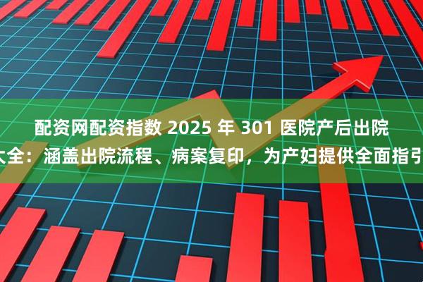 配资网配资指数 2025 年 301 医院产后出院大全：涵盖出院流程、病案复印，为产妇提供全面指引。