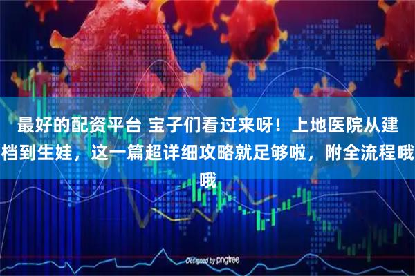 最好的配资平台 宝子们看过来呀！上地医院从建档到生娃，这一篇超详细攻略就足够啦，附全流程哦