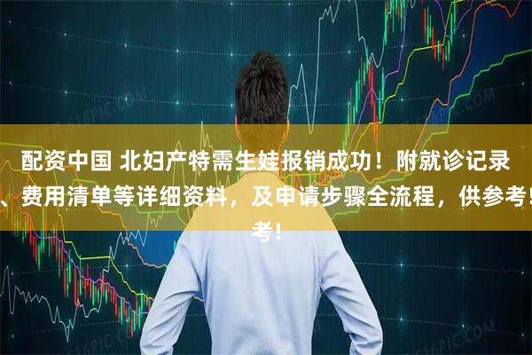 配资中国 北妇产特需生娃报销成功！附就诊记录、费用清单等详细资料，及申请步骤全流程，供参考!
