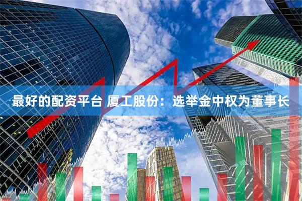最好的配资平台 厦工股份：选举金中权为董事长