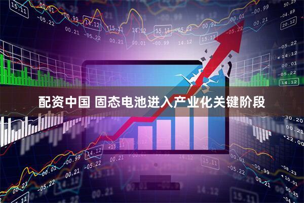 配资中国 固态电池进入产业化关键阶段