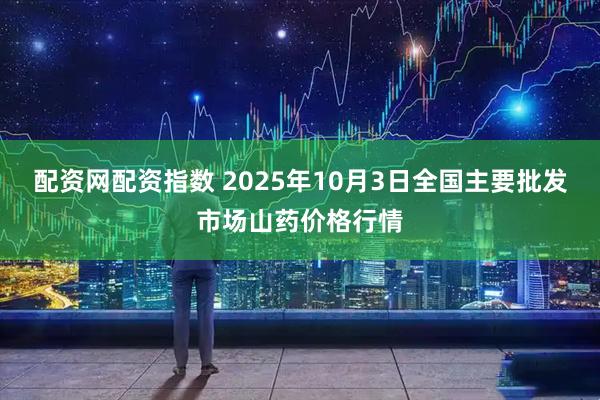 配资网配资指数 2025年10月3日全国主要批发市场山药价格行情