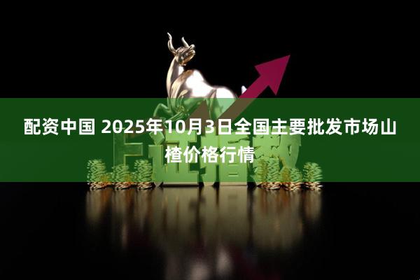配资中国 2025年10月3日全国主要批发市场山楂价格行情