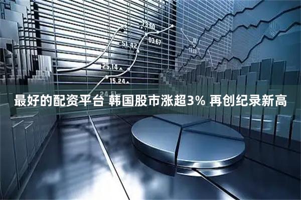 最好的配资平台 韩国股市涨超3% 再创纪录新高