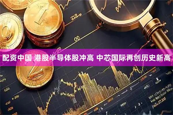 配资中国 港股半导体股冲高 中芯国际再创历史新高