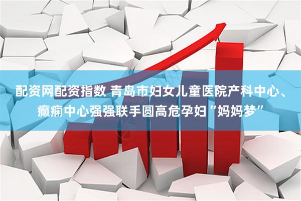 配资网配资指数 青岛市妇女儿童医院产科中心、癫痫中心强强联手圆高危孕妇“妈妈梦”