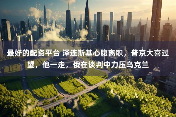 最好的配资平台 泽连斯基心腹离职，普京大喜过望，他一走，俄在谈判中力压乌克兰