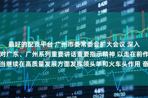 最好的配资平台 广州市委常委会扩大会议 深入学习贯彻习近平总书记对广东、广州系列重要讲话重要指示精神 以走在前作示范挑大梁的责任担当继续在高质量发展方面发挥领头羊和火车头作用 奋力在推进中国式现代化建设中展现新作为 冯忠华主持
