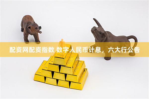 配资网配资指数 数字人民币计息，六大行公告