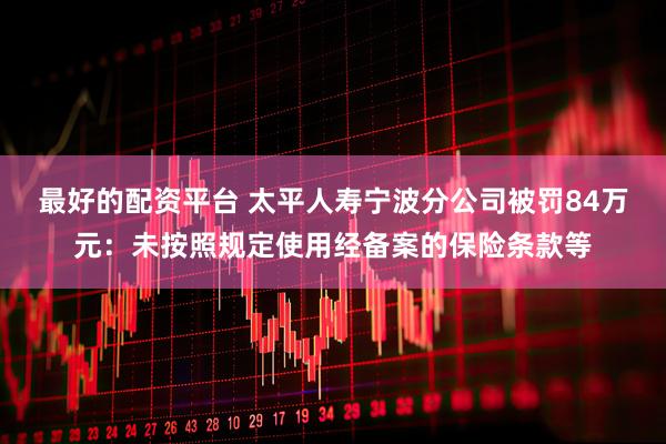 最好的配资平台 太平人寿宁波分公司被罚84万元：未按照规定使用经备案的保险条款等