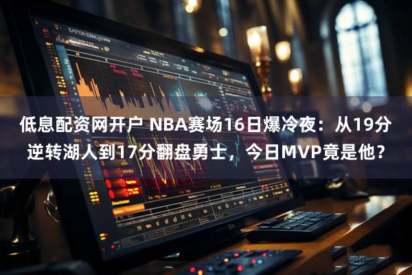 低息配资网开户 NBA赛场16日爆冷夜：从19分逆转湖人到17分翻盘勇士，今日MVP竟是他？
