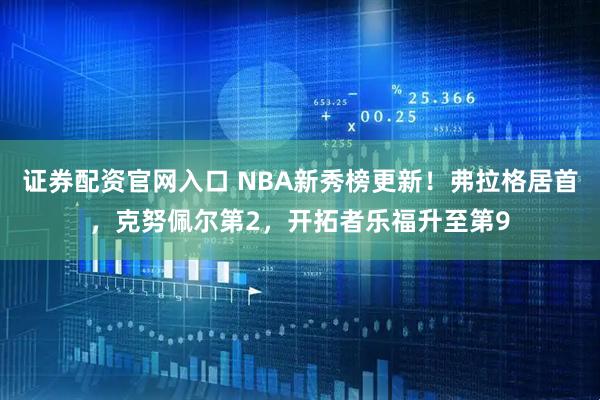 证券配资官网入口 NBA新秀榜更新！弗拉格居首，克努佩尔第2，开拓者乐福升至第9