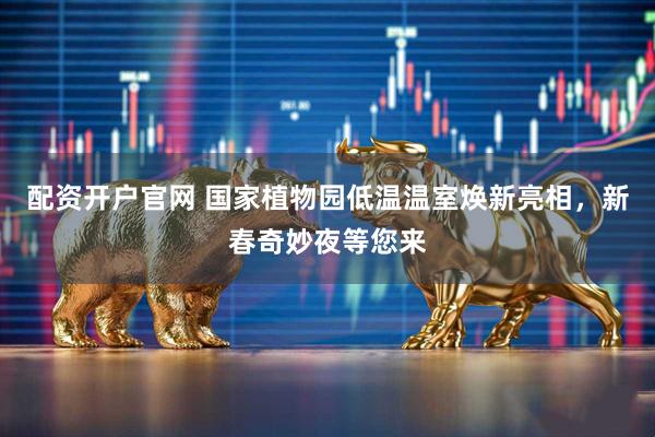 配资开户官网 国家植物园低温温室焕新亮相，新春奇妙夜等您来
